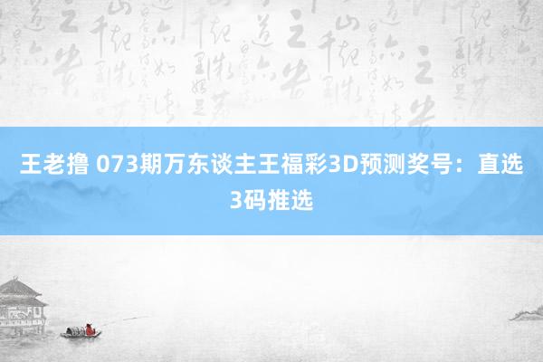 王老撸 073期万东谈主王福彩3D预测奖号：直选3码推选
