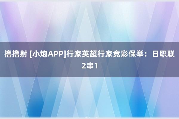 撸撸射 [小炮APP]行家英超行家竞彩保举：日职联2串1